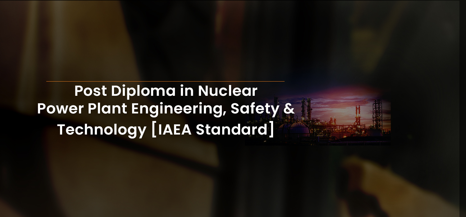 Post Diploma in Nuclear Power Plant Engineering, Safety & Technology [IAEA Standard]